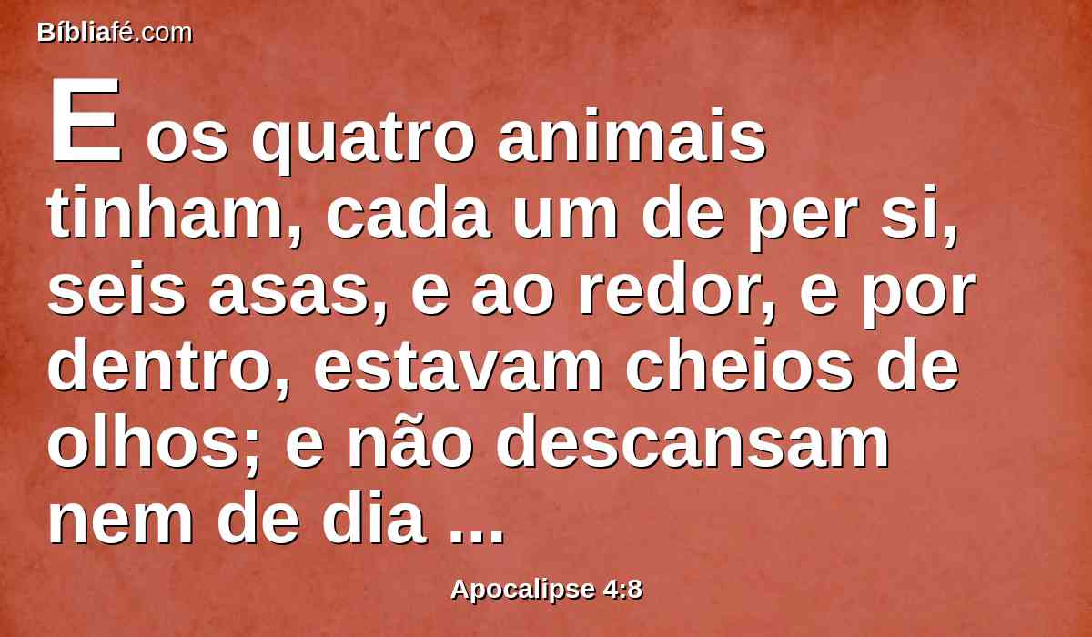 E os quatro animais tinham, cada um de per si, seis asas, e ao redor, e por dentro, estavam cheios de olhos; e não descansam nem de dia nem de noite, dizendo: Santo, Santo, Santo, é o Senhor Deus, o Todo-Poderoso, que era, e que é, e que há de vir.