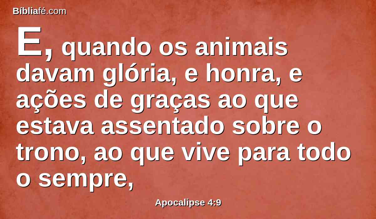 E, quando os animais davam glória, e honra, e ações de graças ao que estava assentado sobre o trono, ao que vive para todo o sempre,