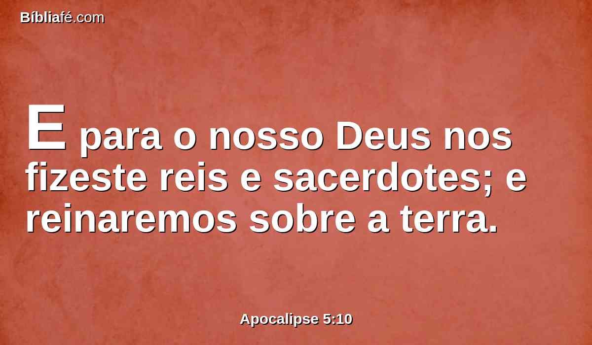 E para o nosso Deus nos fizeste reis e sacerdotes; e reinaremos sobre a terra.