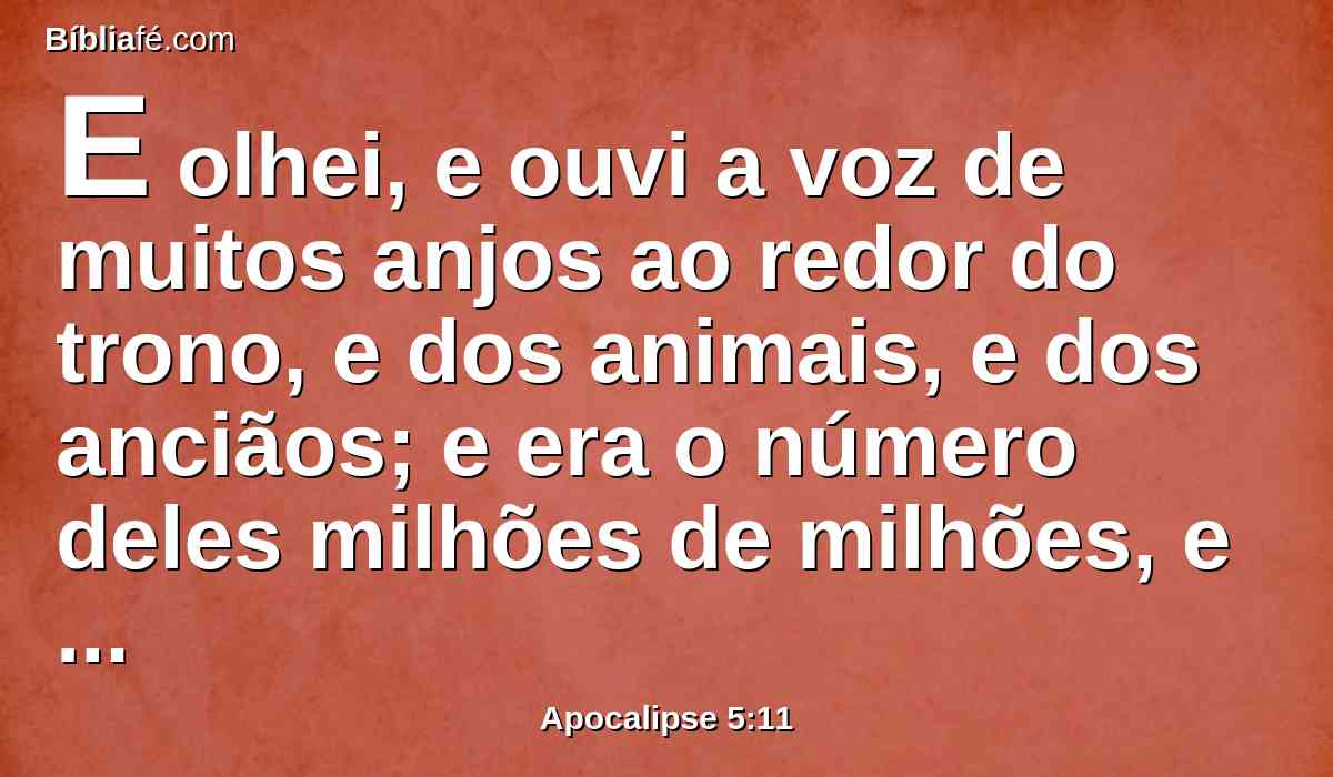 E olhei, e ouvi a voz de muitos anjos ao redor do trono, e dos animais, e dos anciãos; e era o número deles milhões de milhões, e milhares de milhares,