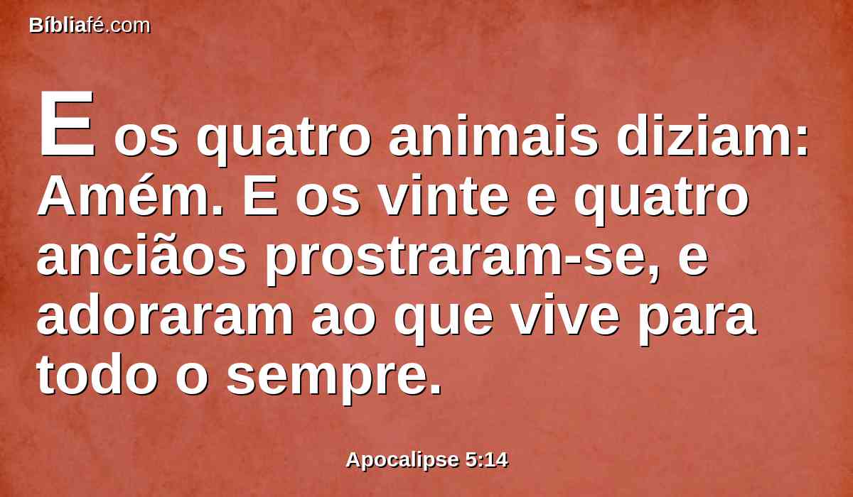 E os quatro animais diziam: Amém. E os vinte e quatro anciãos prostraram-se, e adoraram ao que vive para todo o sempre.