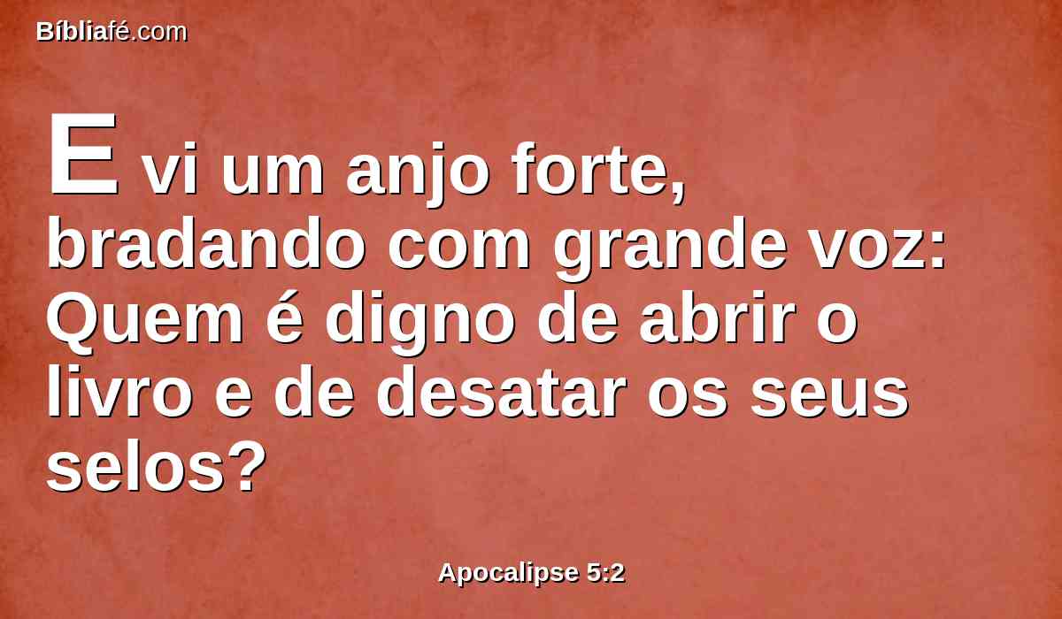 E vi um anjo forte, bradando com grande voz: Quem é digno de abrir o livro e de desatar os seus selos?