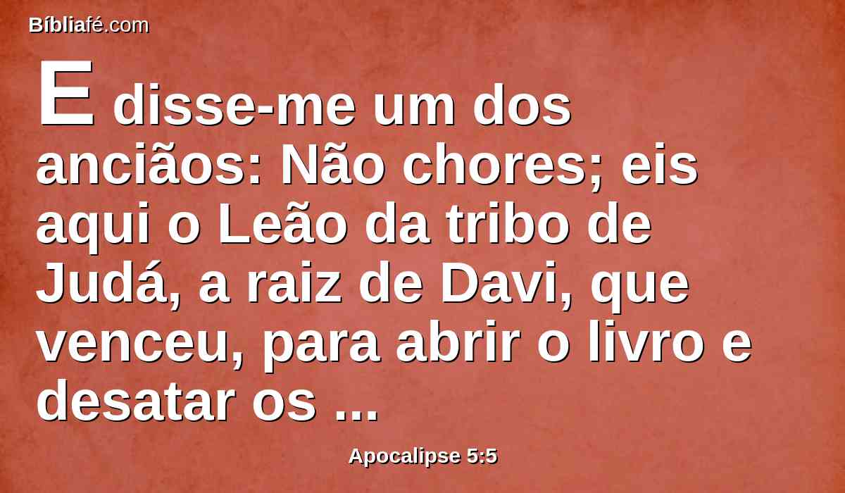 E disse-me um dos anciãos: Não chores; eis aqui o Leão da tribo de Judá, a raiz de Davi, que venceu, para abrir o livro e desatar os seus sete selos.