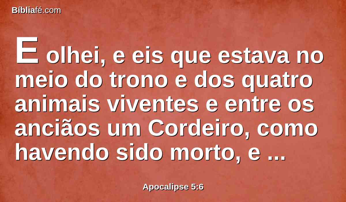 E olhei, e eis que estava no meio do trono e dos quatro animais viventes e entre os anciãos um Cordeiro, como havendo sido morto, e tinha sete pontas e sete olhos, que são os sete espíritos de Deus enviados a toda a terra.