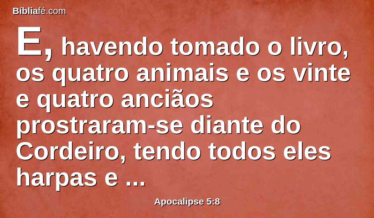 E, havendo tomado o livro, os quatro animais e os vinte e quatro anciãos prostraram-se diante do Cordeiro, tendo todos eles harpas e salvas de ouro cheias de incenso, que são as orações dos santos.