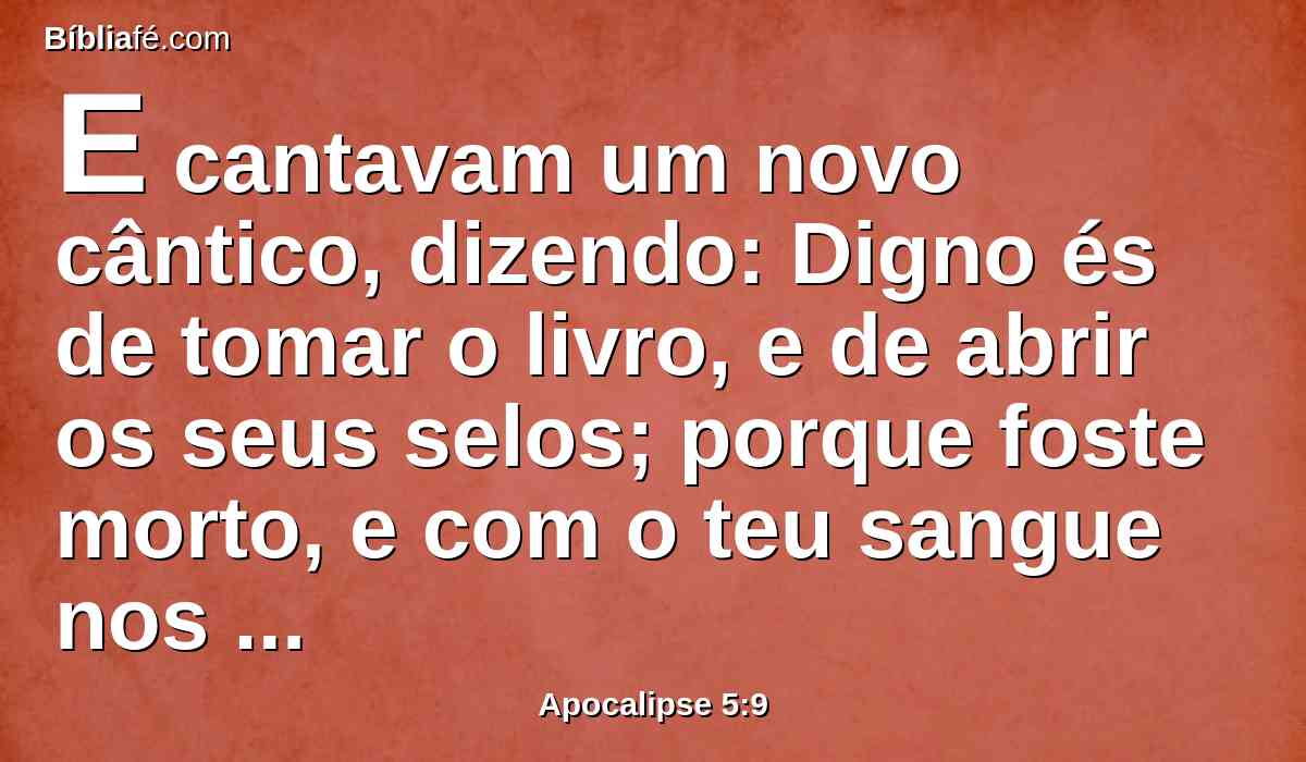 E cantavam um novo cântico, dizendo: Digno és de tomar o livro, e de abrir os seus selos; porque foste morto, e com o teu sangue nos compraste para Deus de toda a tribo, e língua, e povo, e nação;