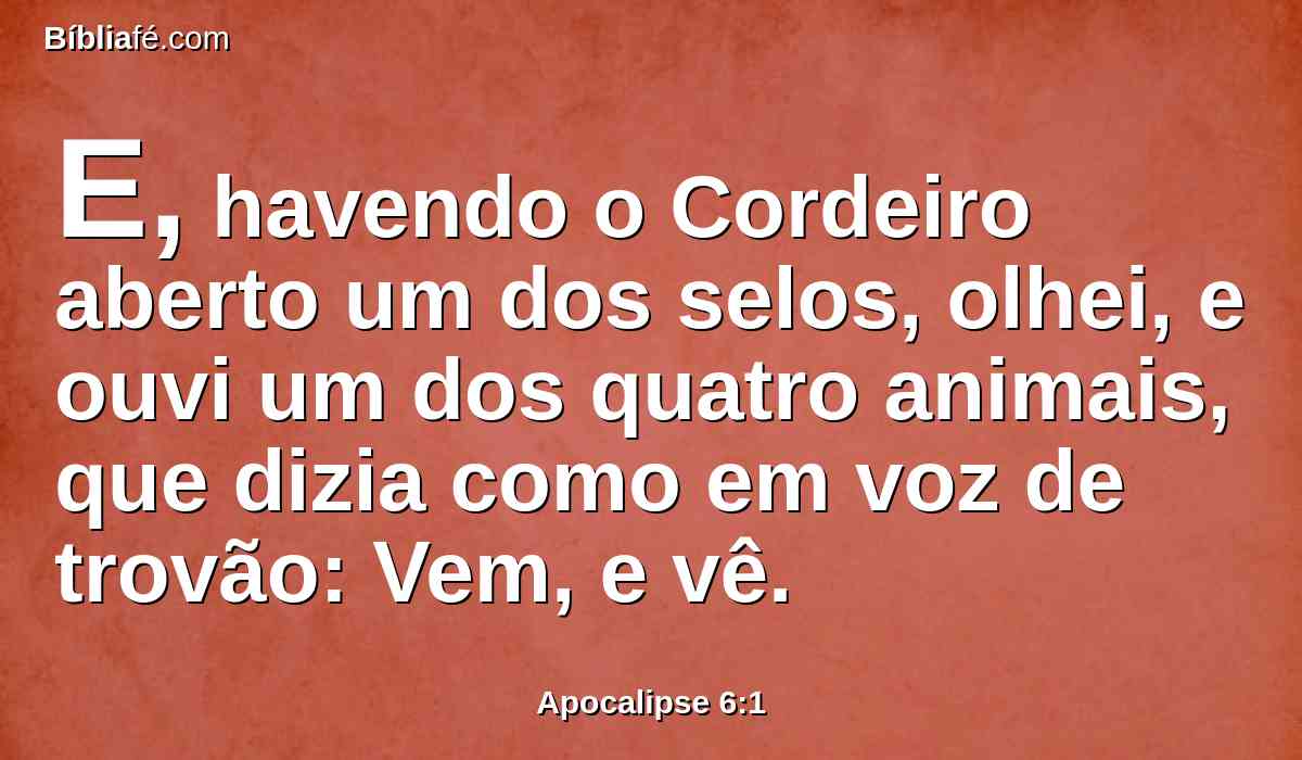 E, havendo o Cordeiro aberto um dos selos, olhei, e ouvi um dos quatro animais, que dizia como em voz de trovão: Vem, e vê.