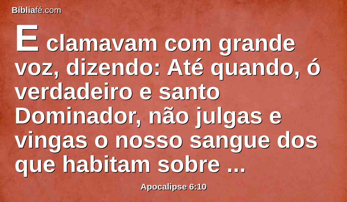 E clamavam com grande voz, dizendo: Até quando, ó verdadeiro e santo Dominador, não julgas e vingas o nosso sangue dos que habitam sobre a terra?