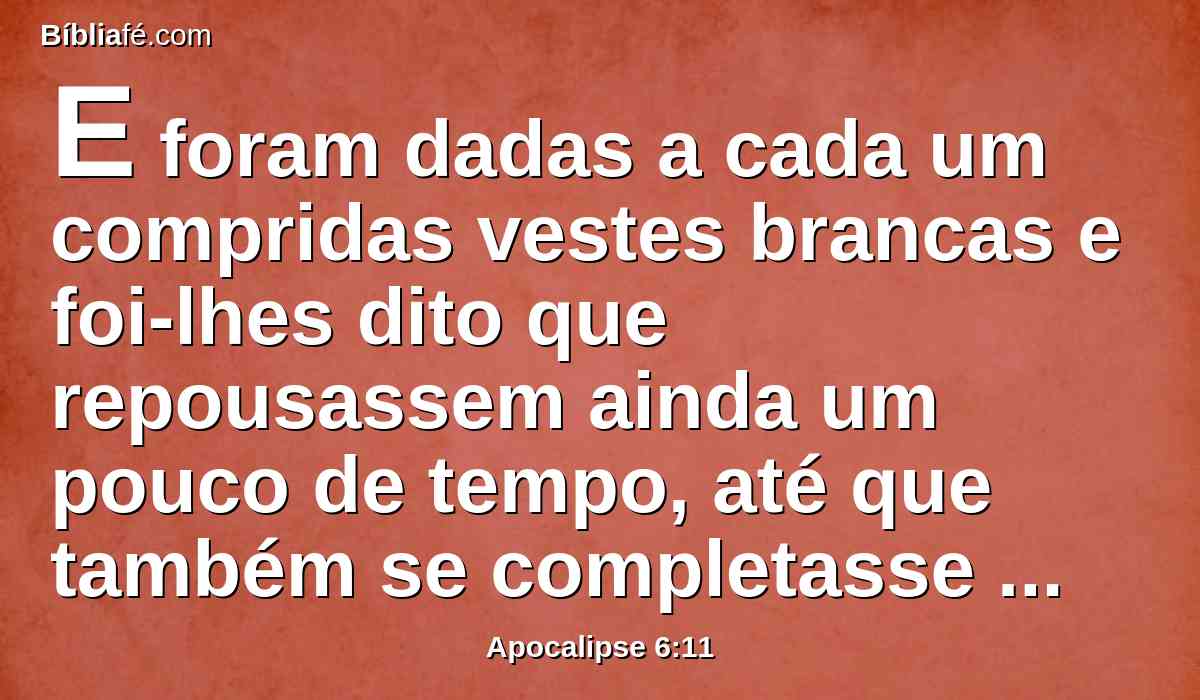 E foram dadas a cada um compridas vestes brancas e foi-lhes dito que repousassem ainda um pouco de tempo, até que também se completasse o número de seus conservos e seus irmãos, que haviam de ser mortos como eles foram.