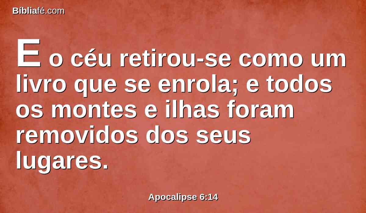 E o céu retirou-se como um livro que se enrola; e todos os montes e ilhas foram removidos dos seus lugares.