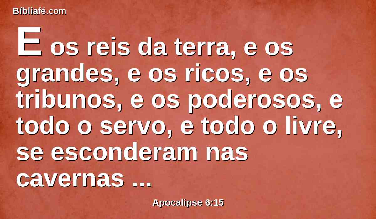 E os reis da terra, e os grandes, e os ricos, e os tribunos, e os poderosos, e todo o servo, e todo o livre, se esconderam nas cavernas e nas rochas das montanhas;