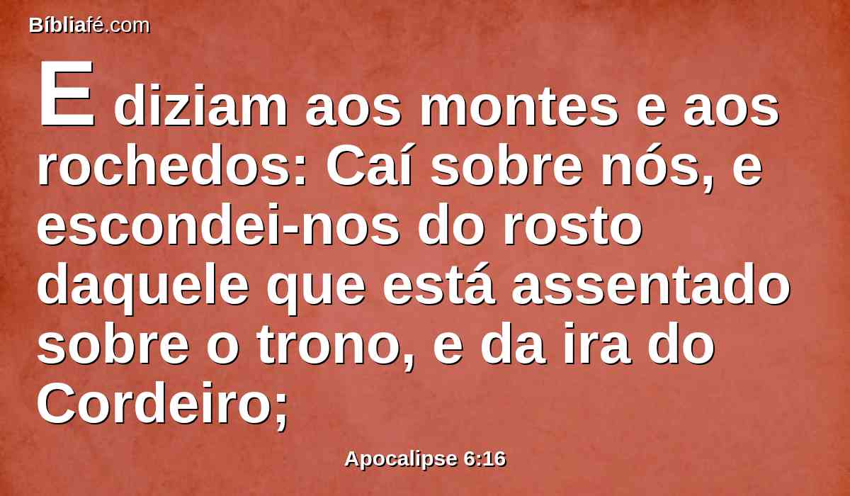 E diziam aos montes e aos rochedos: Caí sobre nós, e escondei-nos do rosto daquele que está assentado sobre o trono, e da ira do Cordeiro;