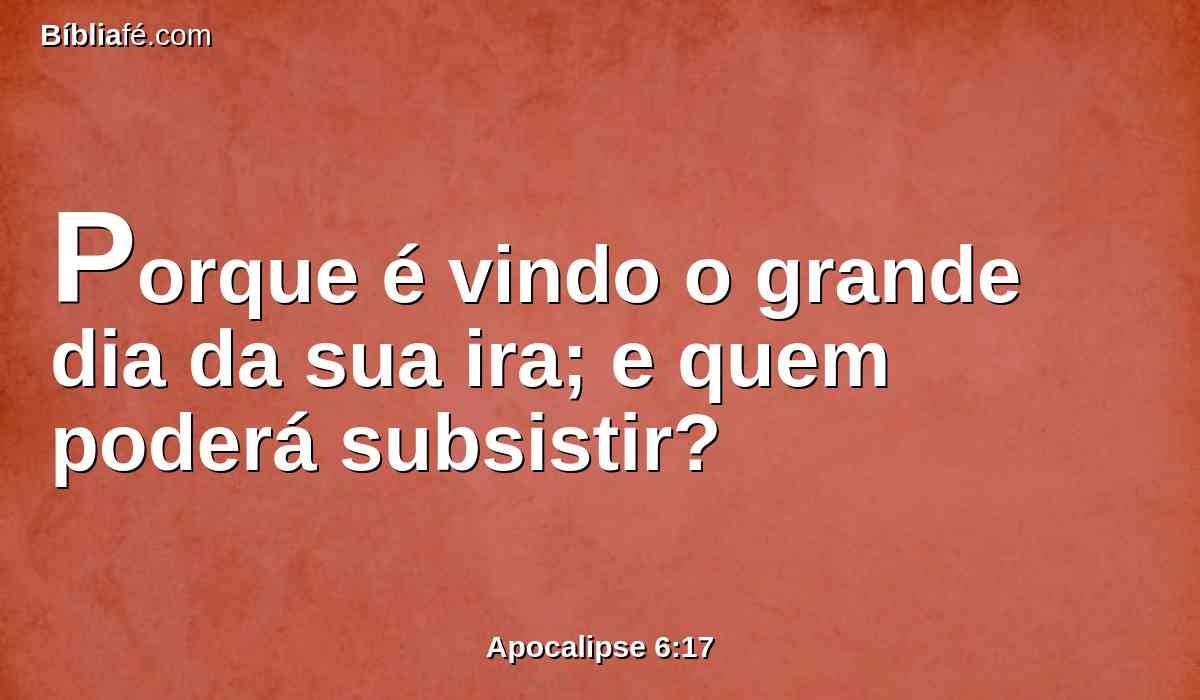 Porque é vindo o grande dia da sua ira; e quem poderá subsistir?