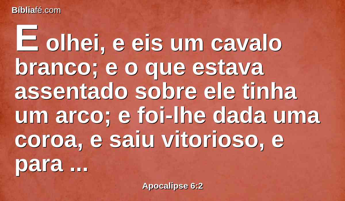 E olhei, e eis um cavalo branco; e o que estava assentado sobre ele tinha um arco; e foi-lhe dada uma coroa, e saiu vitorioso, e para vencer.