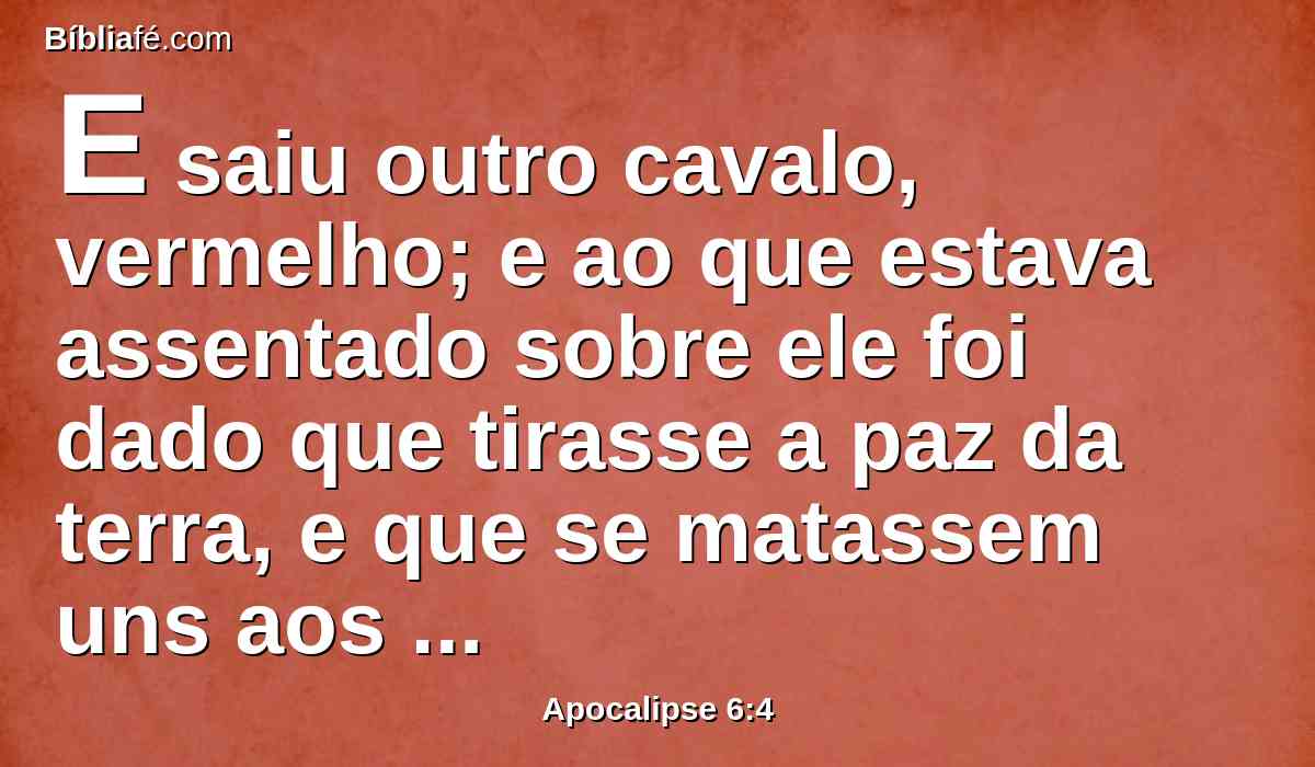 E saiu outro cavalo, vermelho; e ao que estava assentado sobre ele foi dado que tirasse a paz da terra, e que se matassem uns aos outros; e foi-lhe dada uma grande espada.