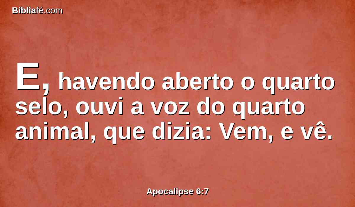 E, havendo aberto o quarto selo, ouvi a voz do quarto animal, que dizia: Vem, e vê.