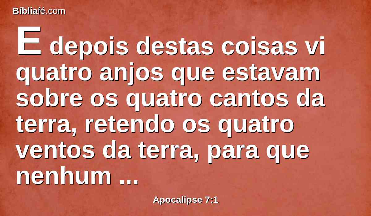 E depois destas coisas vi quatro anjos que estavam sobre os quatro cantos da terra, retendo os quatro ventos da terra, para que nenhum vento soprasse sobre a terra, nem sobre o mar, nem contra árvore alguma.