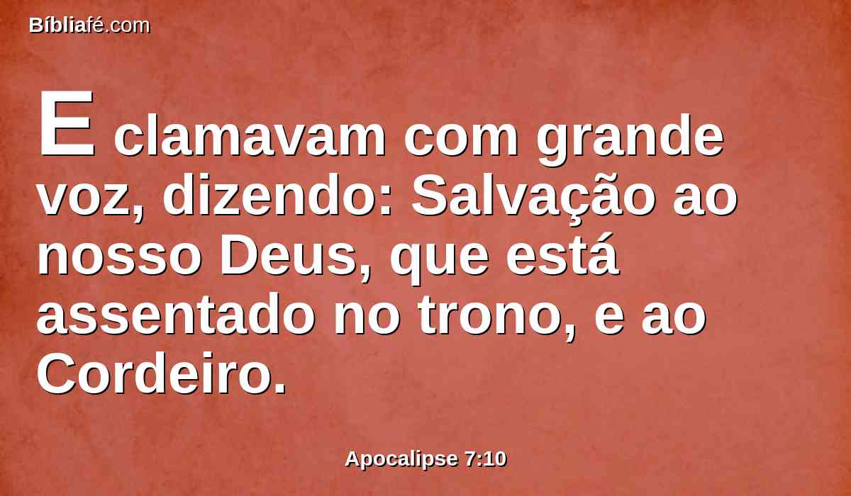 E clamavam com grande voz, dizendo: Salvação ao nosso Deus, que está assentado no trono, e ao Cordeiro.