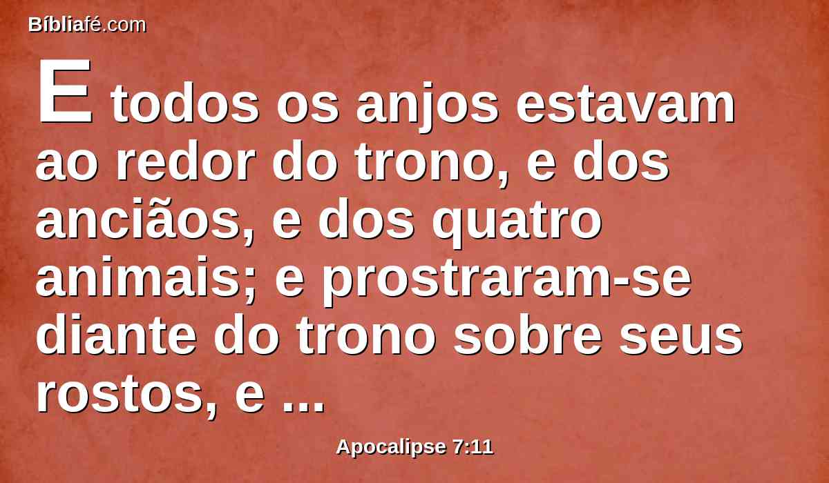 E todos os anjos estavam ao redor do trono, e dos anciãos, e dos quatro animais; e prostraram-se diante do trono sobre seus rostos, e adoraram a Deus,