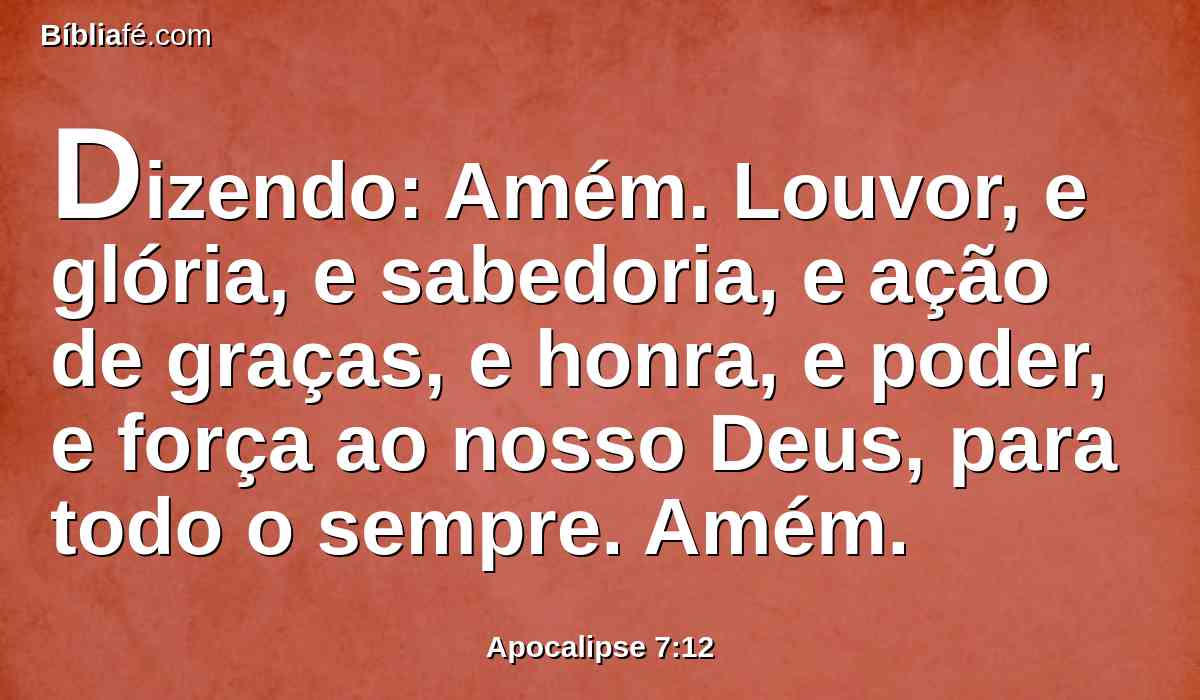 Dizendo: Amém. Louvor, e glória, e sabedoria, e ação de graças, e honra, e poder, e força ao nosso Deus, para todo o sempre. Amém.