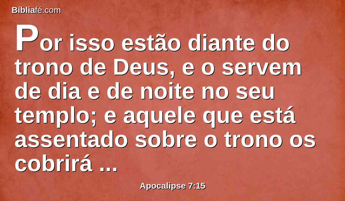 Por isso estão diante do trono de Deus, e o servem de dia e de noite no seu templo; e aquele que está assentado sobre o trono os cobrirá com a sua sombra.