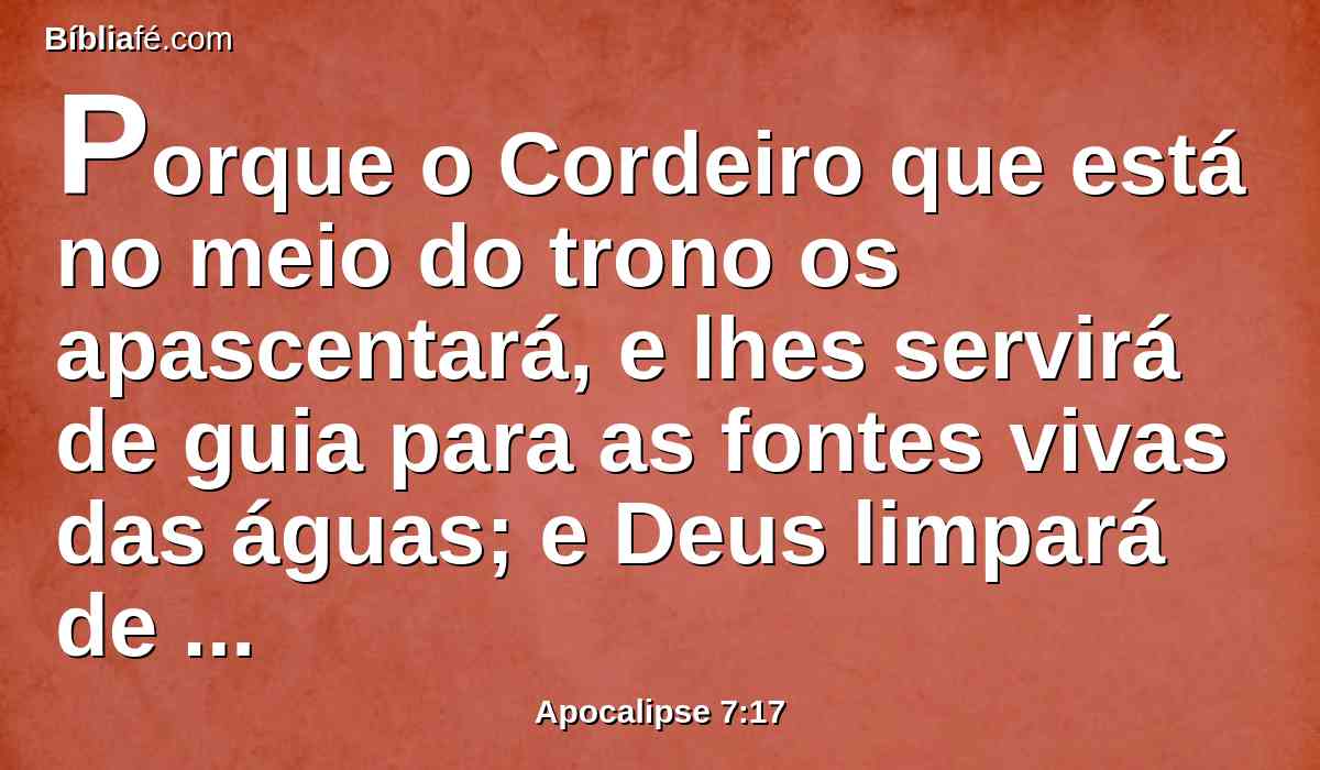 Porque o Cordeiro que está no meio do trono os apascentará, e lhes servirá de guia para as fontes vivas das águas; e Deus limpará de seus olhos toda a lágrima.