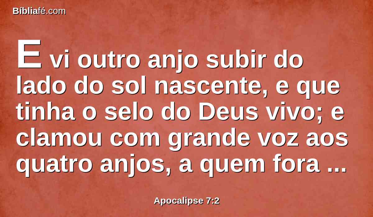 E vi outro anjo subir do lado do sol nascente, e que tinha o selo do Deus vivo; e clamou com grande voz aos quatro anjos, a quem fora dado o poder de danificar a terra e o mar,