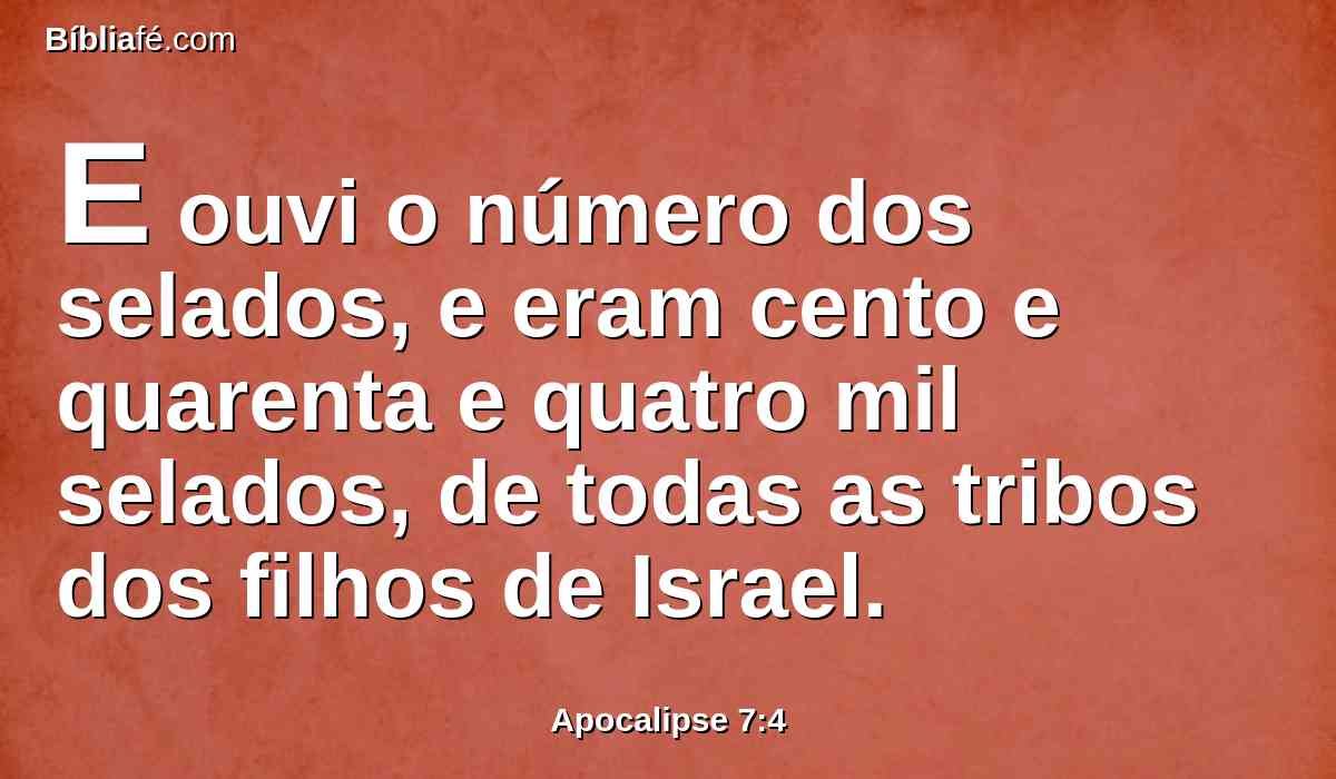 E ouvi o número dos selados, e eram cento e quarenta e quatro mil selados, de todas as tribos dos filhos de Israel.