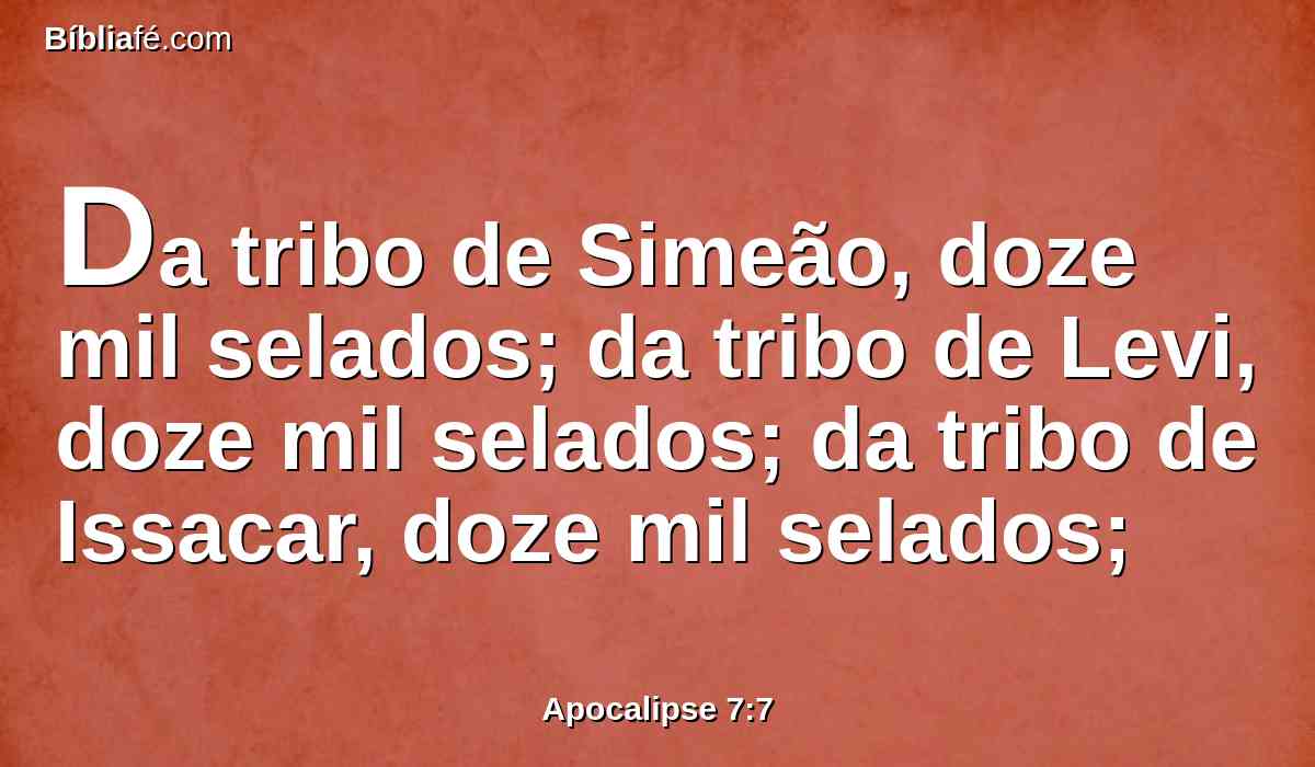 Da tribo de Simeão, doze mil selados; da tribo de Levi, doze mil selados; da tribo de Issacar, doze mil selados;