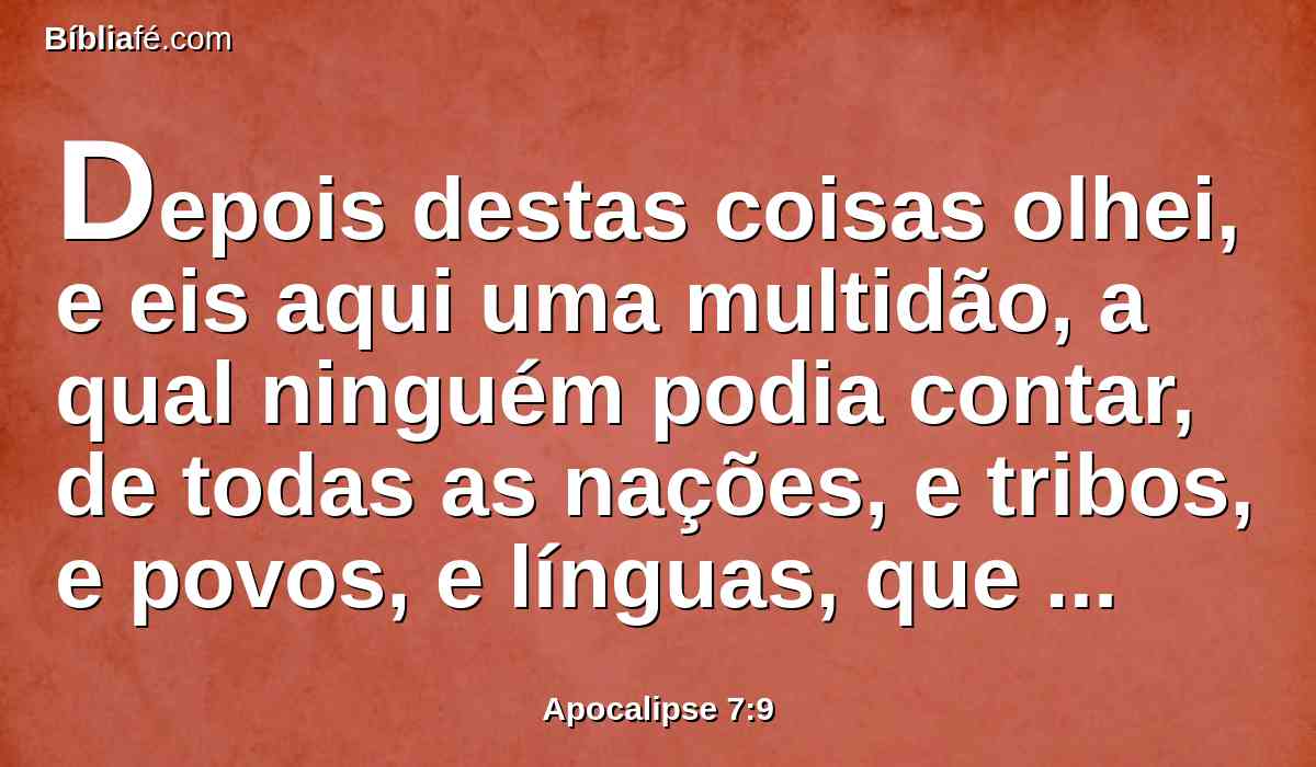 Depois destas coisas olhei, e eis aqui uma multidão, a qual ninguém podia contar, de todas as nações, e tribos, e povos, e línguas, que estavam diante do trono, e perante o Cordeiro, trajando vestes brancas e com palmas nas suas mãos;