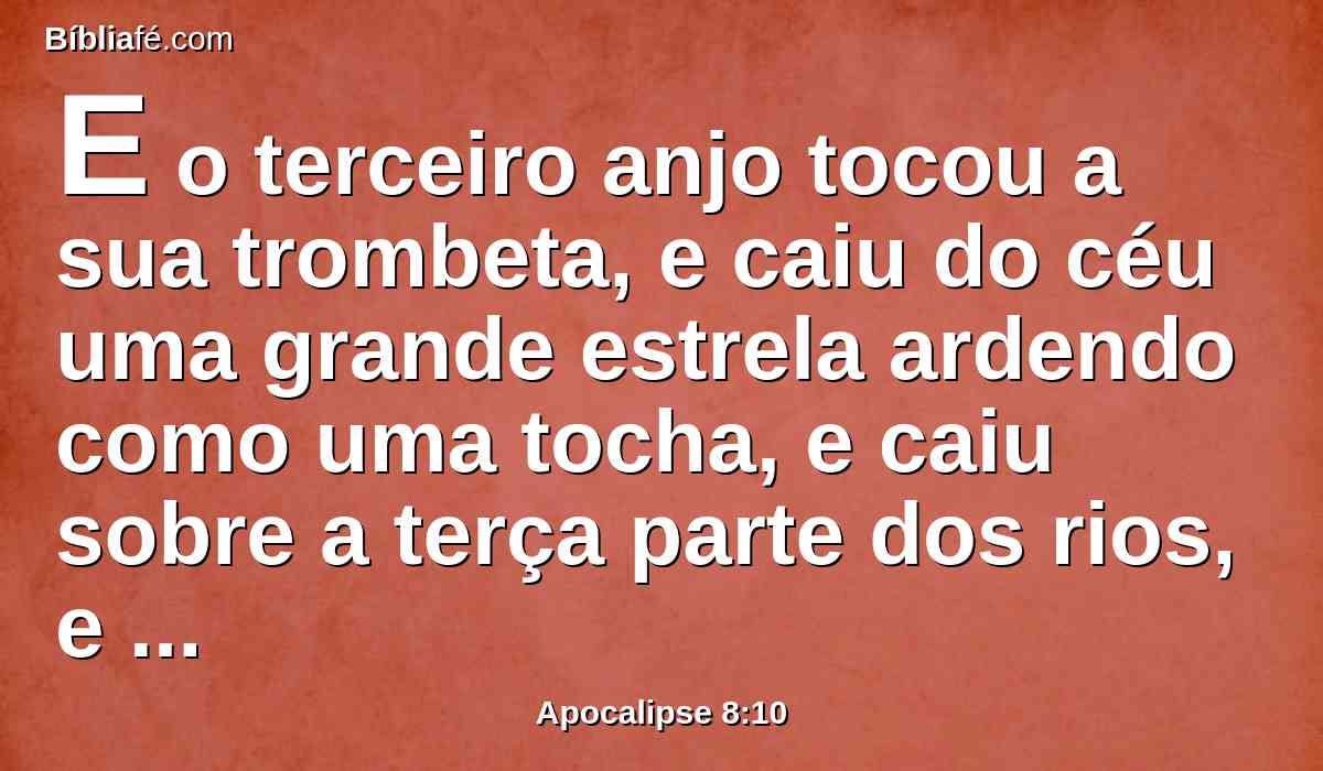 E o terceiro anjo tocou a sua trombeta, e caiu do céu uma grande estrela ardendo como uma tocha, e caiu sobre a terça parte dos rios, e sobre as fontes das águas.