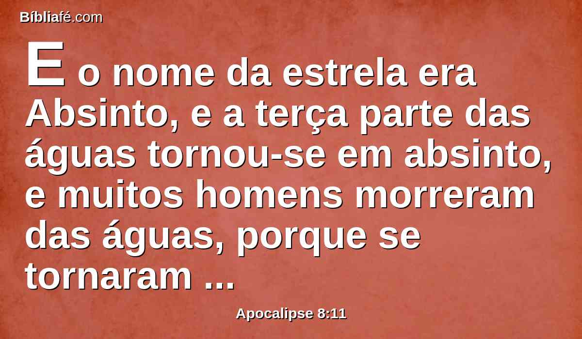 E o nome da estrela era Absinto, e a terça parte das águas tornou-se em absinto, e muitos homens morreram das águas, porque se tornaram amargas.