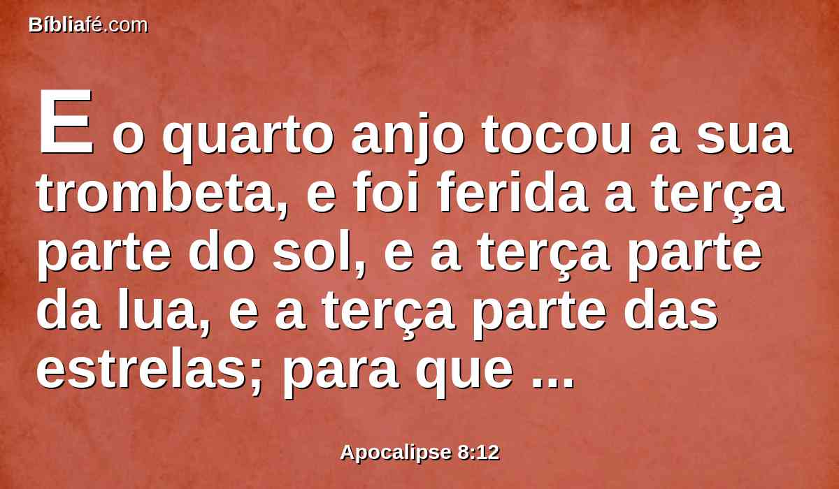 E o quarto anjo tocou a sua trombeta, e foi ferida a terça parte do sol, e a terça parte da lua, e a terça parte das estrelas; para que a terça parte deles se escurecesse, e a terça parte do dia não brilhasse, e semelhantemente a noite.