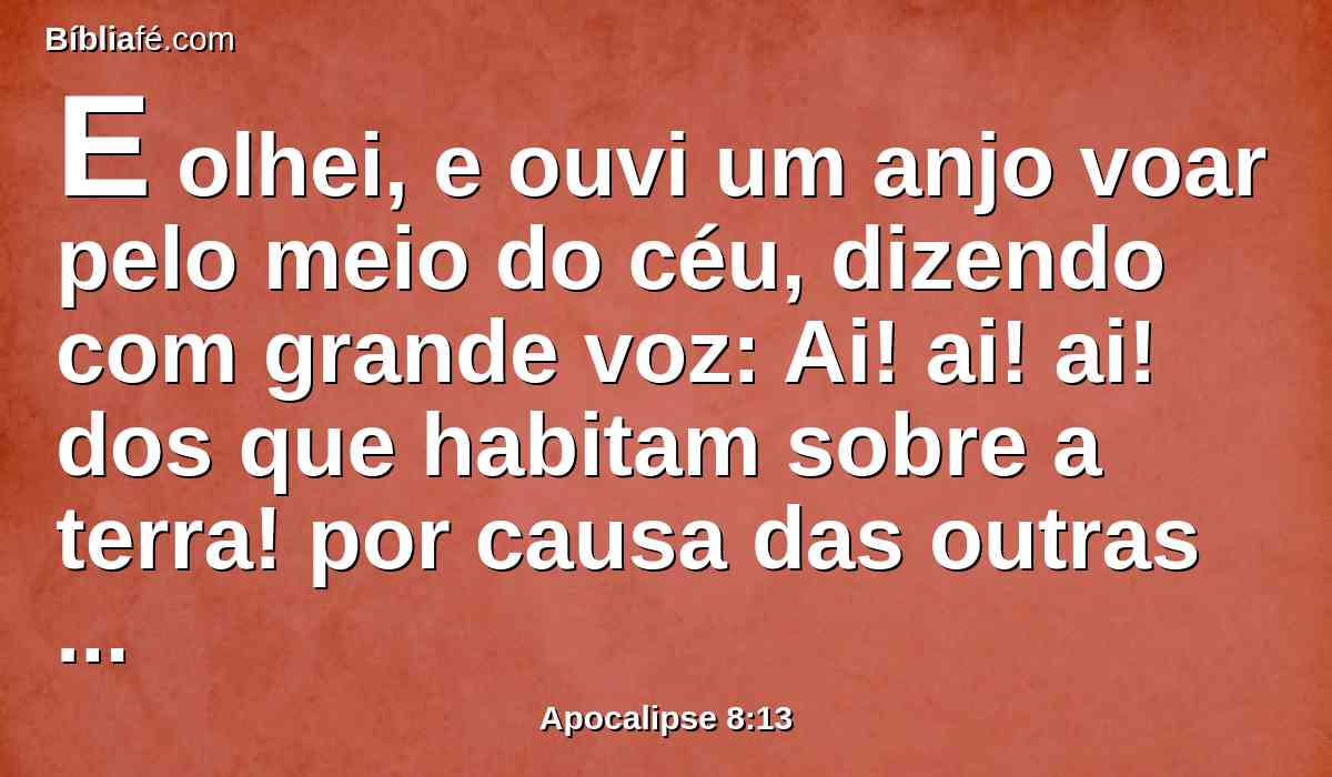 E olhei, e ouvi um anjo voar pelo meio do céu, dizendo com grande voz: Ai! ai! ai! dos que habitam sobre a terra! por causa das outras vozes das trombetas dos três anjos que hão de ainda tocar.