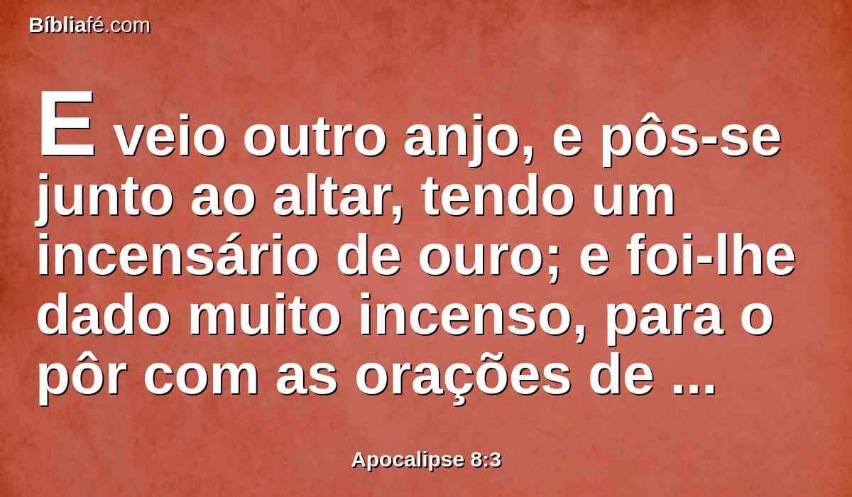 E veio outro anjo, e pôs-se junto ao altar, tendo um incensário de ouro; e foi-lhe dado muito incenso, para o pôr com as orações de todos os santos sobre o altar de ouro, que está diante do trono.