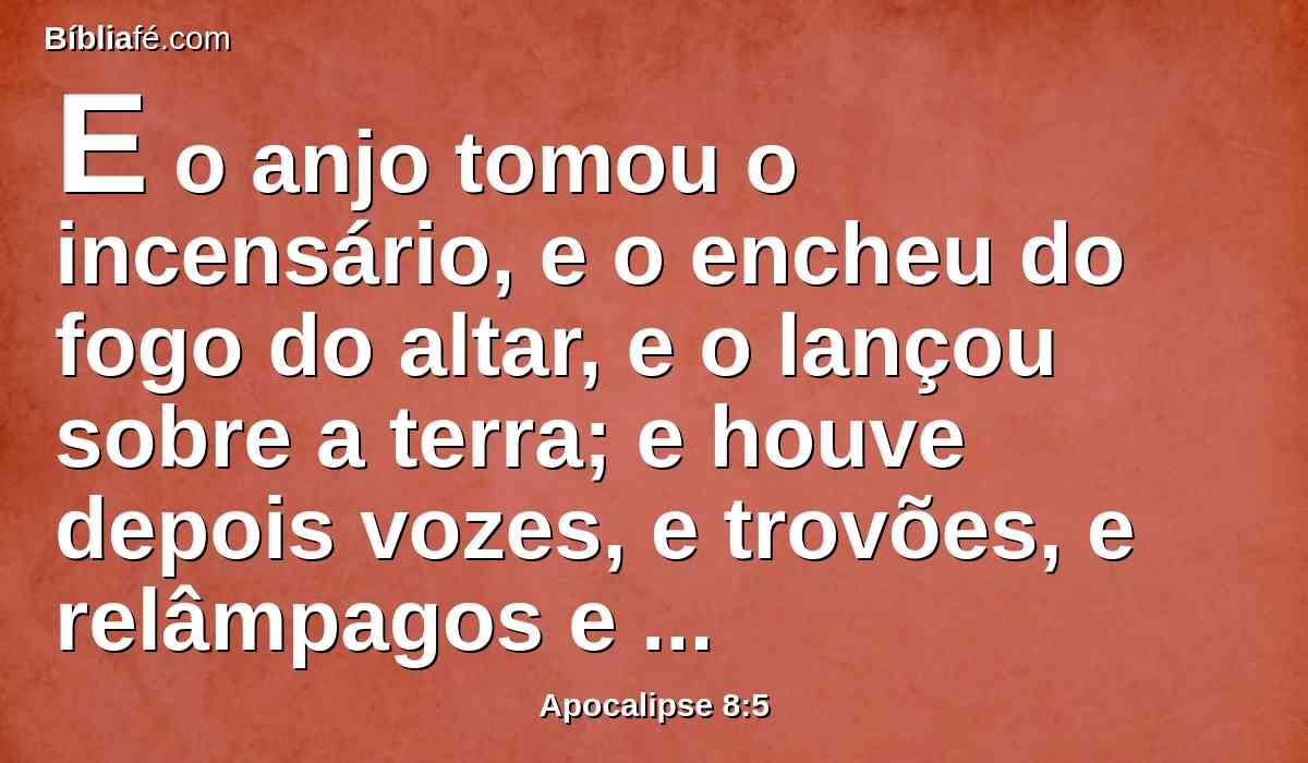 E o anjo tomou o incensário, e o encheu do fogo do altar, e o lançou sobre a terra; e houve depois vozes, e trovões, e relâmpagos e terremotos.