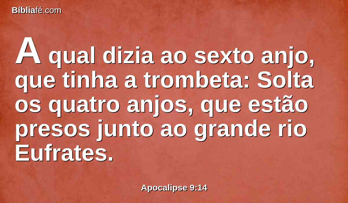 A qual dizia ao sexto anjo, que tinha a trombeta: Solta os quatro anjos, que estão presos junto ao grande rio Eufrates.