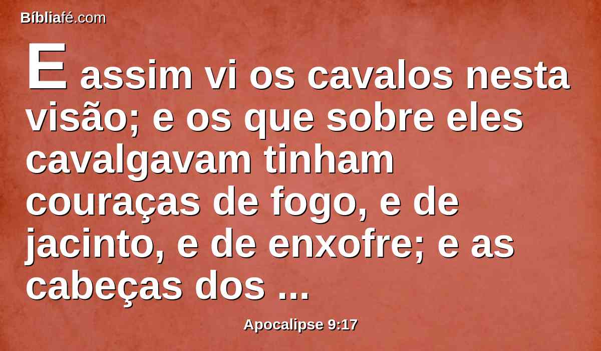 E assim vi os cavalos nesta visão; e os que sobre eles cavalgavam tinham couraças de fogo, e de jacinto, e de enxofre; e as cabeças dos cavalos eram como cabeças de leões; e de suas bocas saía fogo e fumaça e enxofre.