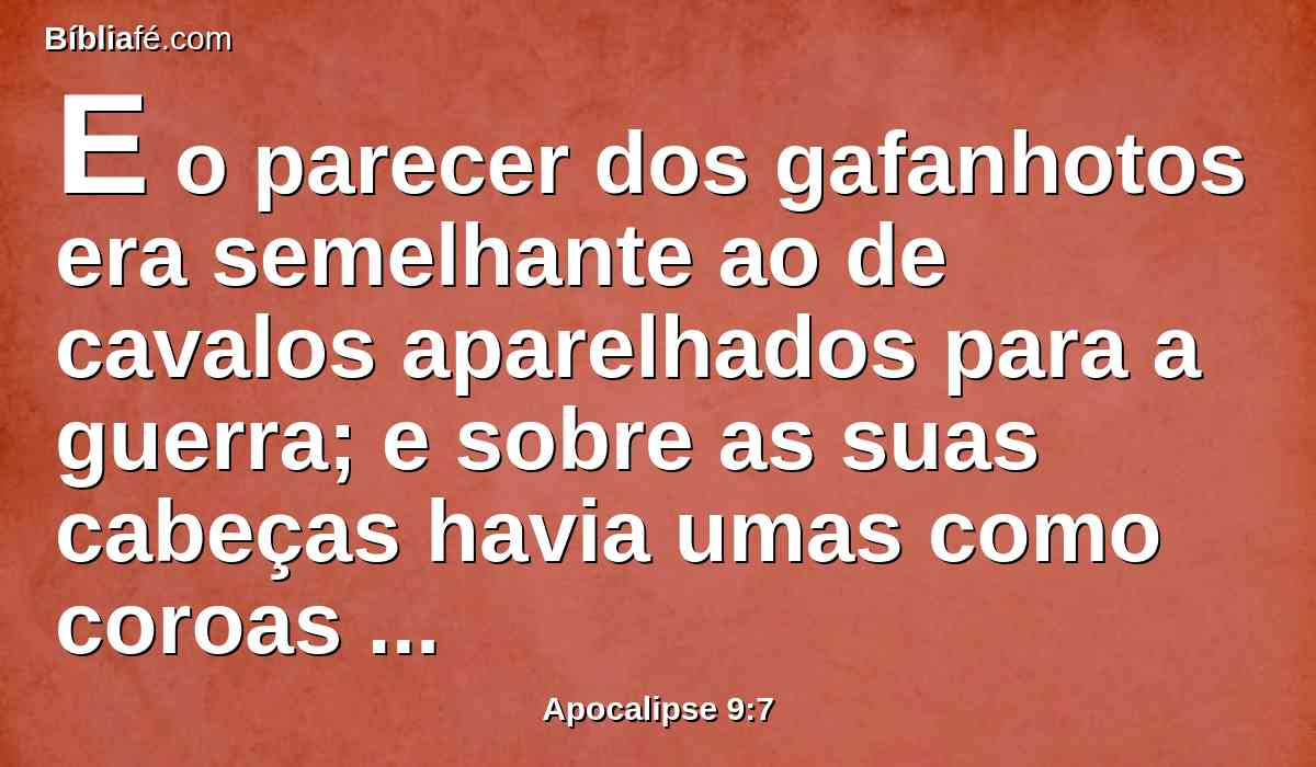 E o parecer dos gafanhotos era semelhante ao de cavalos aparelhados para a guerra; e sobre as suas cabeças havia umas como coroas semelhantes ao ouro; e os seus rostos eram como rostos de homens.