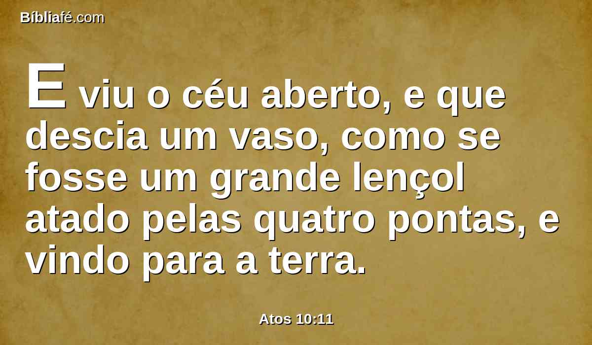 E viu o céu aberto, e que descia um vaso, como se fosse um grande lençol atado pelas quatro pontas, e vindo para a terra.