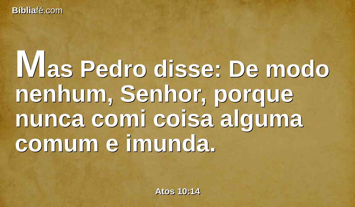 Mas Pedro disse: De modo nenhum, Senhor, porque nunca comi coisa alguma comum e imunda.
