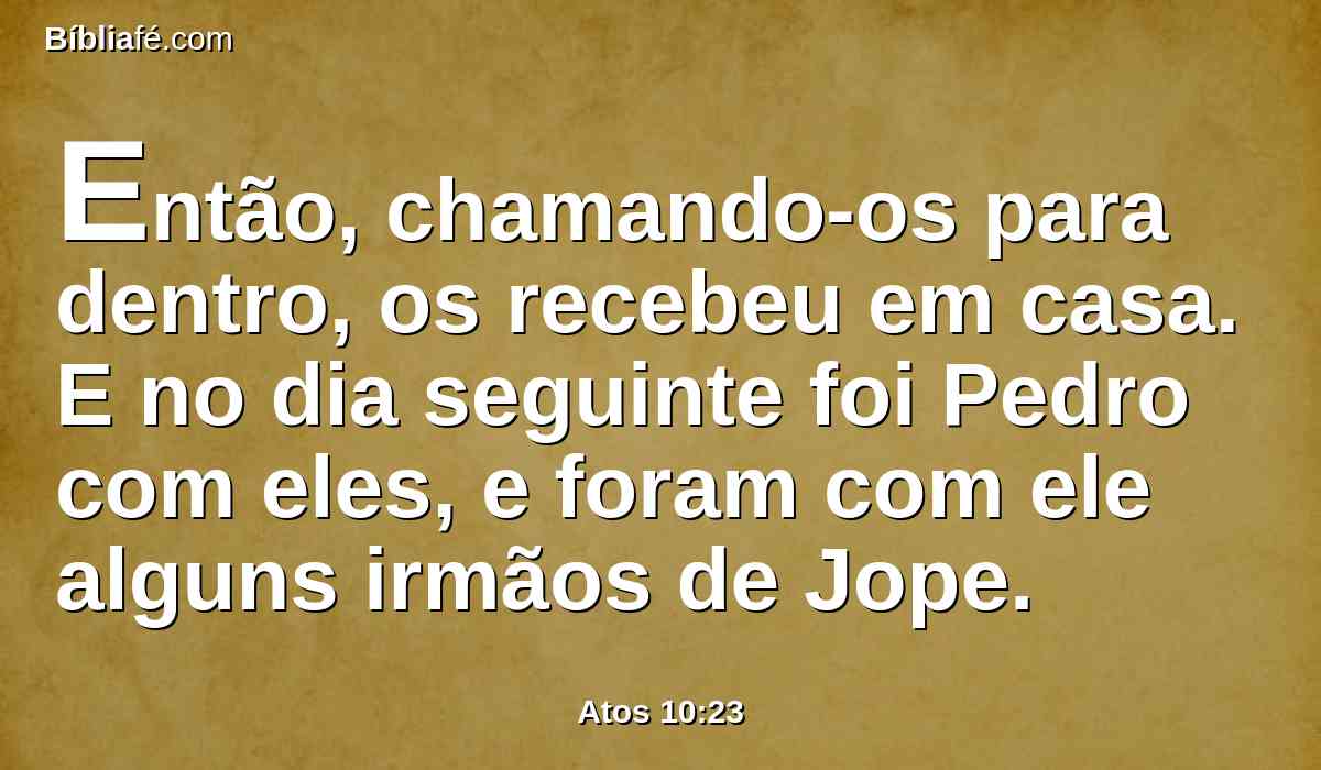 Então, chamando-os para dentro, os recebeu em casa. E no dia seguinte foi Pedro com eles, e foram com ele alguns irmãos de Jope.