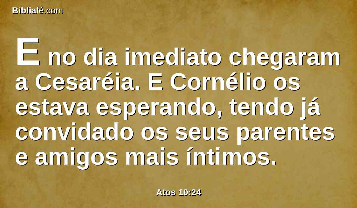 E no dia imediato chegaram a Cesaréia. E Cornélio os estava esperando, tendo já convidado os seus parentes e amigos mais íntimos.
