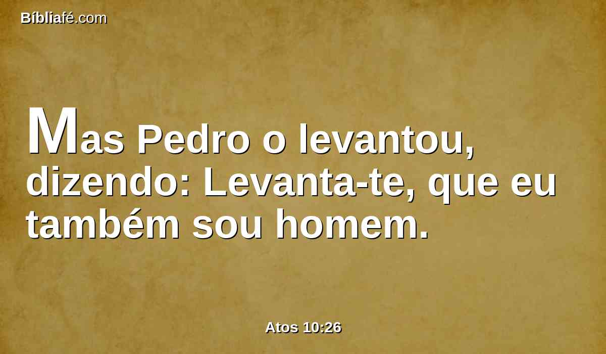 Mas Pedro o levantou, dizendo: Levanta-te, que eu também sou homem.