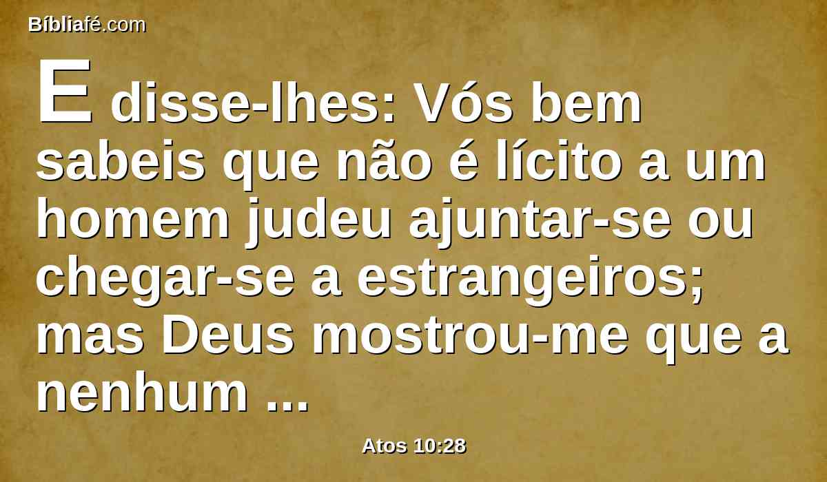 E disse-lhes: Vós bem sabeis que não é lícito a um homem judeu ajuntar-se ou chegar-se a estrangeiros; mas Deus mostrou-me que a nenhum homem chame comum ou imundo.
