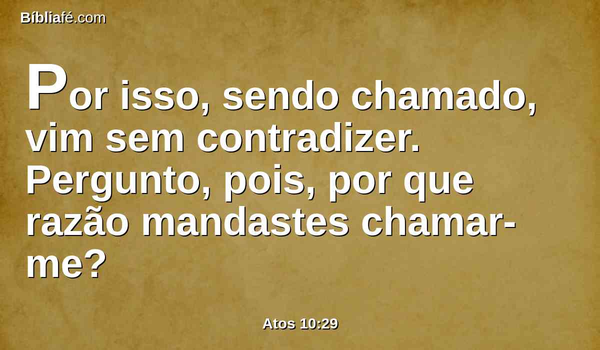 Por isso, sendo chamado, vim sem contradizer. Pergunto, pois, por que razão mandastes chamar-me?