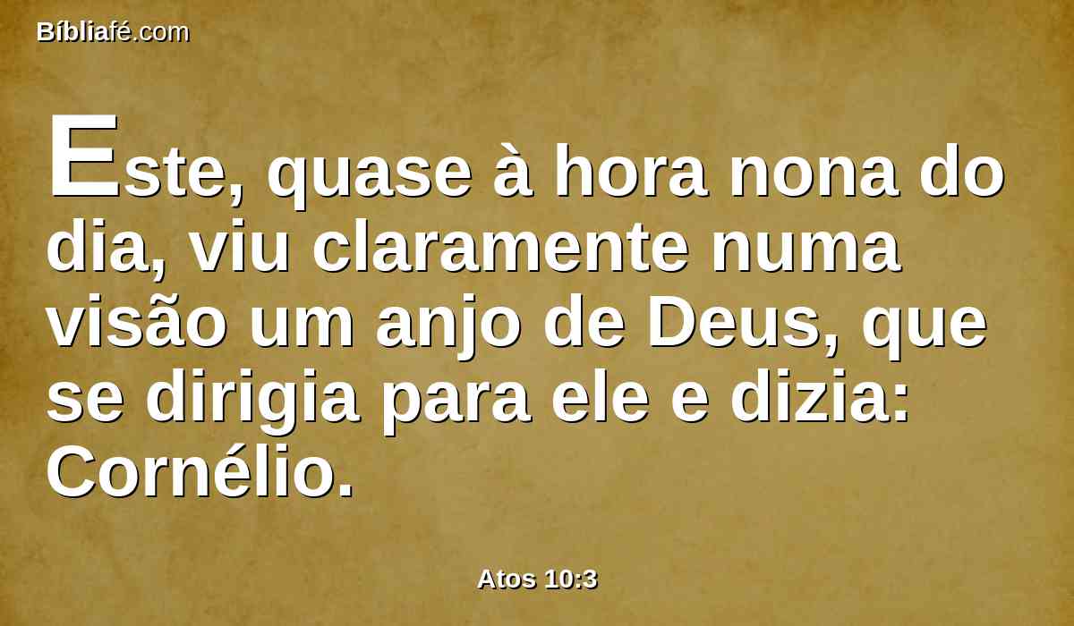 Este, quase à hora nona do dia, viu claramente numa visão um anjo de Deus, que se dirigia para ele e dizia: Cornélio.