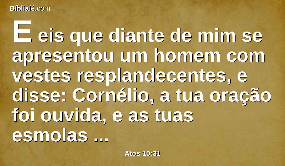 E eis que diante de mim se apresentou um homem com vestes resplandecentes, e disse: Cornélio, a tua oração foi ouvida, e as tuas esmolas estão em memória diante de Deus.