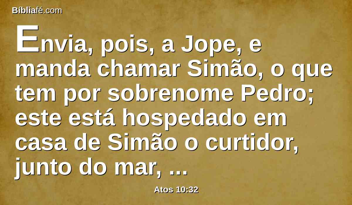 Envia, pois, a Jope, e manda chamar Simão, o que tem por sobrenome Pedro; este está hospedado em casa de Simão o curtidor, junto do mar, e ele, vindo, te falará.