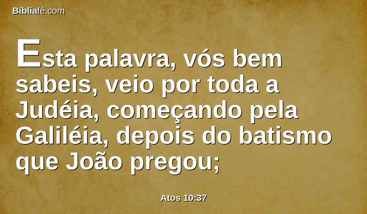 Esta palavra, vós bem sabeis, veio por toda a Judéia, começando pela Galiléia, depois do batismo que João pregou;